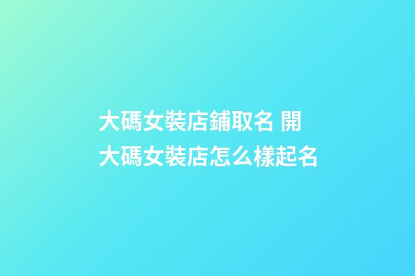 大碼女裝店鋪取名 開大碼女裝店怎么樣起名-第1張-店鋪起名-玄機派